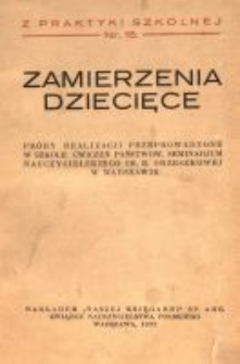 Zamierzenia dziecięce : próby realizacji, przeprowadzone w szkole ćwiczeń Państw. Seminarjum Nauczycieskiego im. E. Orzeszkowej w Warszawie